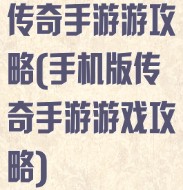 传奇手游游攻略(手机版传奇手游游戏攻略)