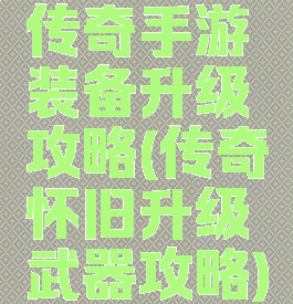 传奇手游装备升级攻略(传奇怀旧升级武器攻略)