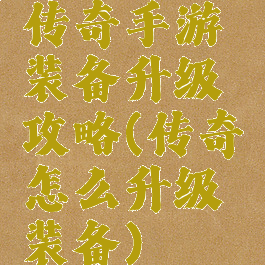 传奇手游装备升级攻略(传奇怎么升级装备)