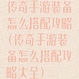 传奇手游装备怎么搭配攻略(传奇手游装备怎么搭配攻略大全)