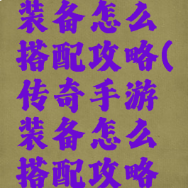 传奇手游装备怎么搭配攻略(传奇手游装备怎么搭配攻略视频)