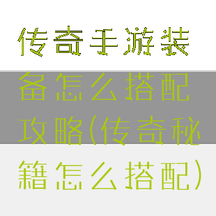 传奇手游装备怎么搭配攻略(传奇秘籍怎么搭配)