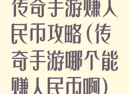 传奇手游赚人民币攻略(传奇手游哪个能赚人民币啊)
