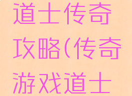 传奇手游道士传奇攻略(传奇游戏道士攻略)