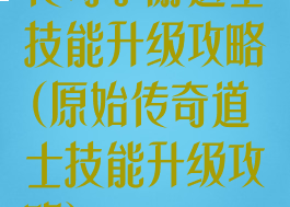 传奇手游道士技能升级攻略(原始传奇道士技能升级攻略)