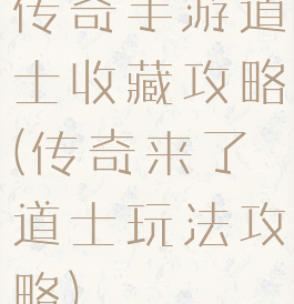 传奇手游道士收藏攻略(传奇来了道士玩法攻略)