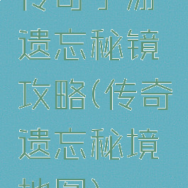 传奇手游遗忘秘镜攻略(传奇遗忘秘境地图)