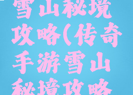 传奇手游雪山秘境攻略(传奇手游雪山秘境攻略图)