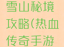 传奇手游雪山秘境攻略(热血传奇手游雪山攻略)