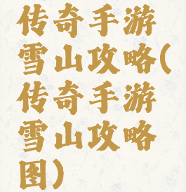 传奇手游雪山攻略(传奇手游雪山攻略图)
