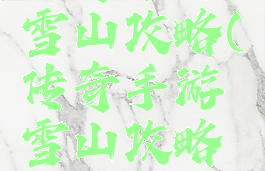 传奇手游雪山攻略(传奇手游雪山攻略视频)