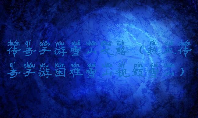 传奇手游雪山攻略(热血传奇手游困难雪山视频雪山)