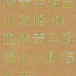 传奇手游雪山攻略(热血传奇手游雪山山脚怎么去)