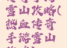 传奇手游雪山攻略(热血传奇手游雪山攻略)