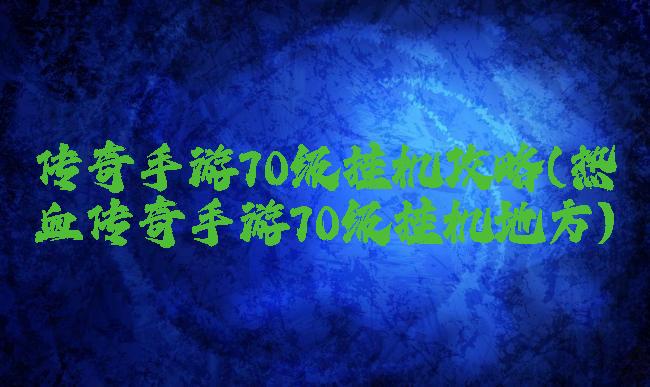 传奇手游70级挂机攻略(热血传奇手游70级挂机地方)