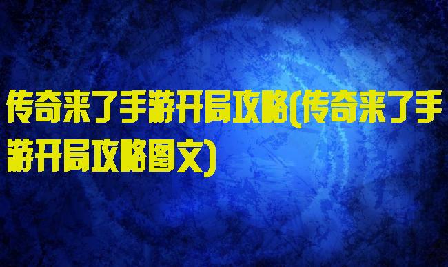 传奇来了手游开局攻略(传奇来了手游开局攻略图文)