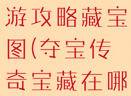 传奇来了手游攻略藏宝图(夺宝传奇宝藏在哪里)