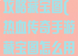 传奇来了手游攻略藏宝图(热血传奇手游藏宝图怎么用)