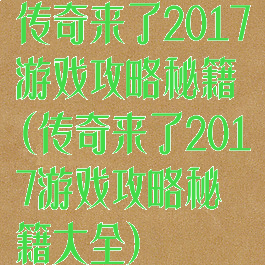 传奇来了2017游戏攻略秘籍(传奇来了2017游戏攻略秘籍大全)
