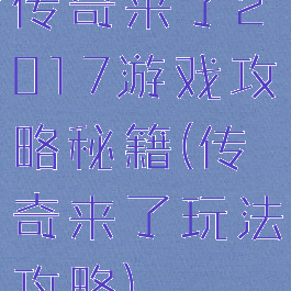 传奇来了2017游戏攻略秘籍(传奇来了玩法攻略)