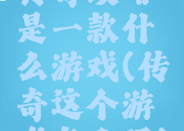 传奇攻略是一款什么游戏(传奇这个游戏怎么玩)