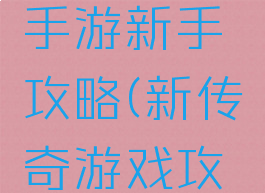 传奇新传手游新手攻略(新传奇游戏攻略)