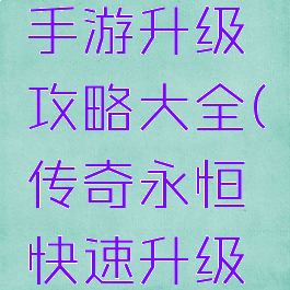 传奇永恒手游升级攻略大全(传奇永恒快速升级攻略)