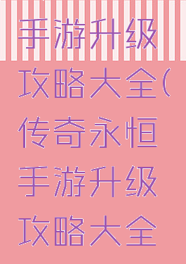 传奇永恒手游升级攻略大全(传奇永恒手游升级攻略大全图)