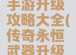 传奇永恒手游升级攻略大全(传奇永恒武器升级攻略)