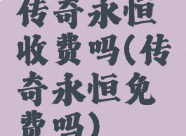 传奇永恒收费吗(传奇永恒免费吗)