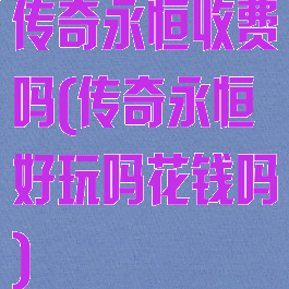 传奇永恒收费吗(传奇永恒好玩吗花钱吗)