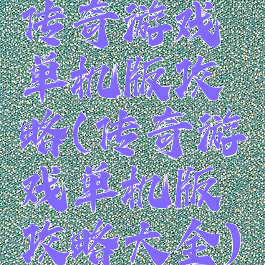 传奇游戏单机版攻略(传奇游戏单机版攻略大全)