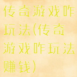 传奇游戏咋玩法(传奇游戏咋玩法赚钱)