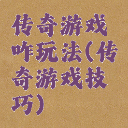 传奇游戏咋玩法(传奇游戏技巧)