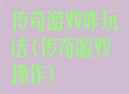 传奇游戏咋玩法(传奇游戏操作)