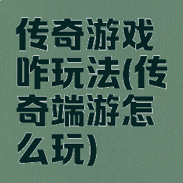 传奇游戏咋玩法(传奇端游怎么玩)