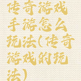 传奇游戏手游怎么玩法(传奇游戏的玩法)
