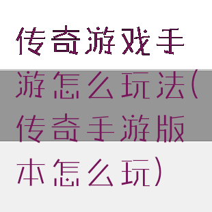 传奇游戏手游怎么玩法(传奇手游版本怎么玩)