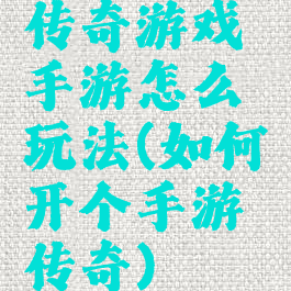 传奇游戏手游怎么玩法(如何开个手游传奇)