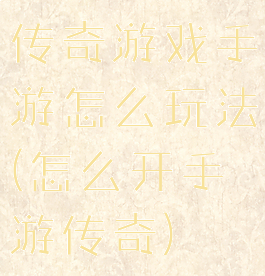 传奇游戏手游怎么玩法(怎么开手游传奇)