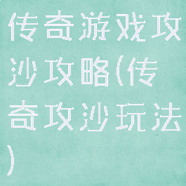 传奇游戏攻沙攻略(传奇攻沙玩法)