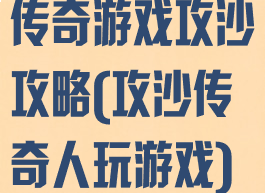 传奇游戏攻沙攻略(攻沙传奇人玩游戏)
