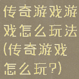 传奇游戏游戏怎么玩法(传奇游戏怎么玩?)