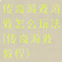 传奇游戏游戏怎么玩法(传奇游戏教程)