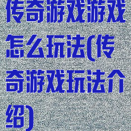 传奇游戏游戏怎么玩法(传奇游戏玩法介绍)