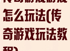 传奇游戏游戏怎么玩法(传奇游戏玩法教程)