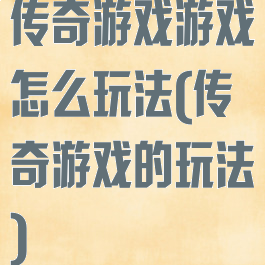 传奇游戏游戏怎么玩法(传奇游戏的玩法)