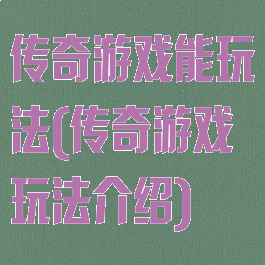 传奇游戏能玩法(传奇游戏玩法介绍)