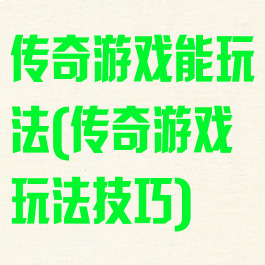 传奇游戏能玩法(传奇游戏玩法技巧)