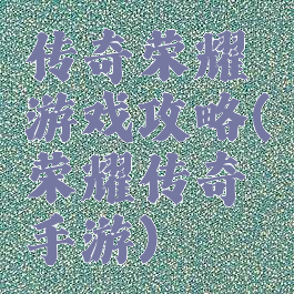 传奇荣耀游戏攻略(荣耀传奇手游)